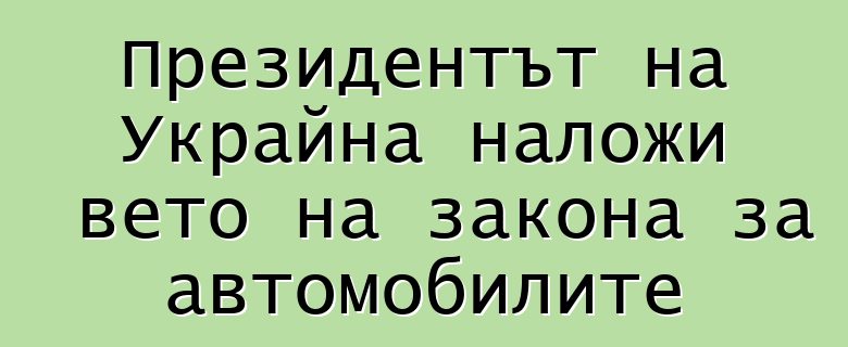 Президентът на Украйна наложи вето на закона за автомобилите