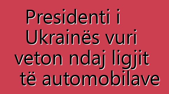 Presidenti i Ukrainës vuri veton ndaj ligjit të automobilave