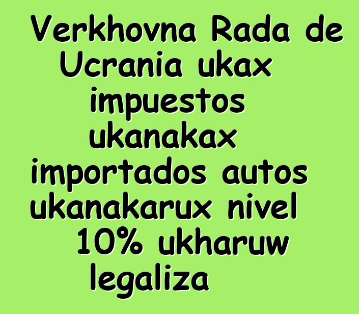 Verkhovna Rada de Ucrania ukax impuestos ukanakax importados autos ukanakarux nivel 10% ukharuw legaliza