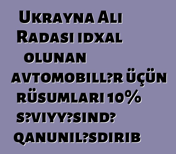 Ukrayna Ali Radası idxal olunan avtomobillər üçün rüsumları 10% səviyyəsində qanuniləşdirib
