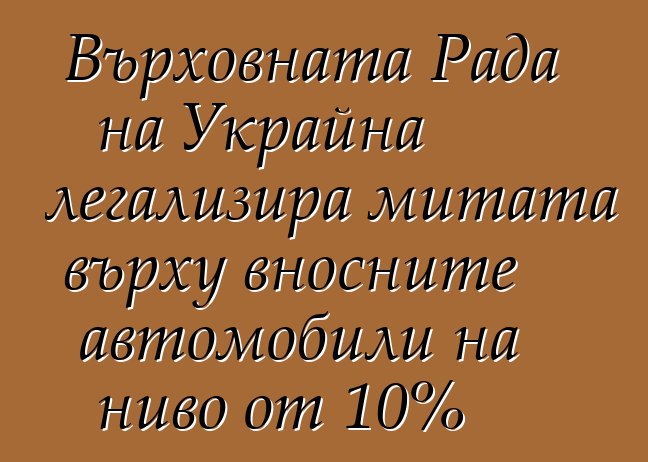 Върховната Рада на Украйна легализира митата върху вносните автомобили на ниво от 10%