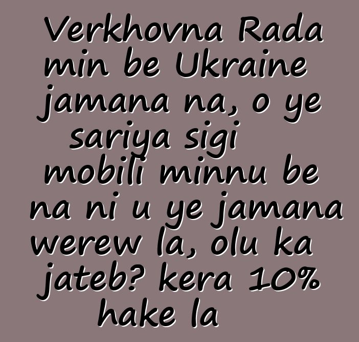 Verkhovna Rada min bɛ Ukraine jamana na, o ye sariya sigi mobili minnu bɛ na ni u ye jamana wɛrɛw la, olu ka jatebɔ kɛra 10% hakɛ la