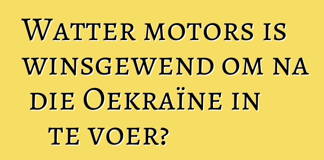 Watter motors is winsgewend om na die Oekraïne in te voer?