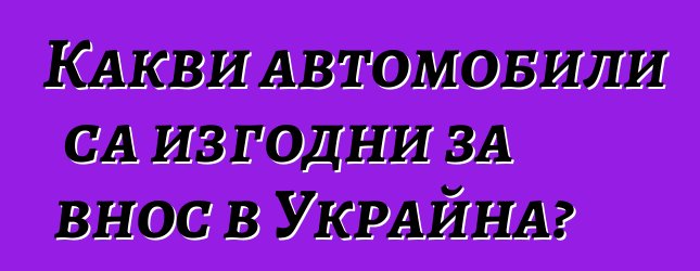 Какви автомобили са изгодни за внос в Украйна?