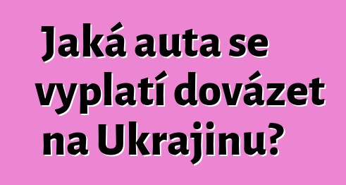 Jaká auta se vyplatí dovážet na Ukrajinu?