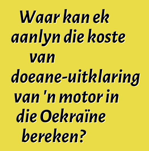 Waar kan ek aanlyn die koste van doeane-uitklaring van 'n motor in die Oekraïne bereken?