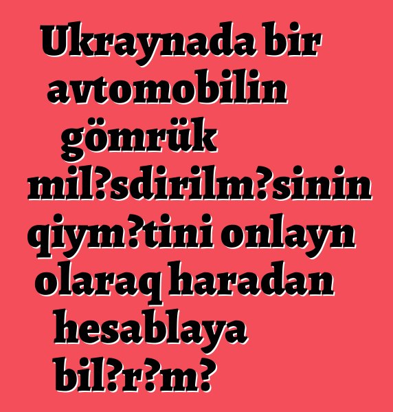 Ukraynada bir avtomobilin gömrük rəsmiləşdirilməsinin qiymətini onlayn olaraq haradan hesablaya bilərəm?