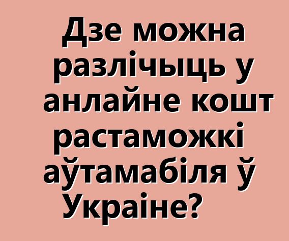 Дзе можна разлічыць у анлайне кошт растаможкі аўтамабіля ў Украіне?