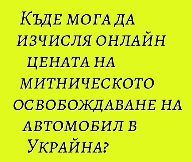 Къде мога да изчисля онлайн цената на митническото освобождаване на автомобил в Украйна?