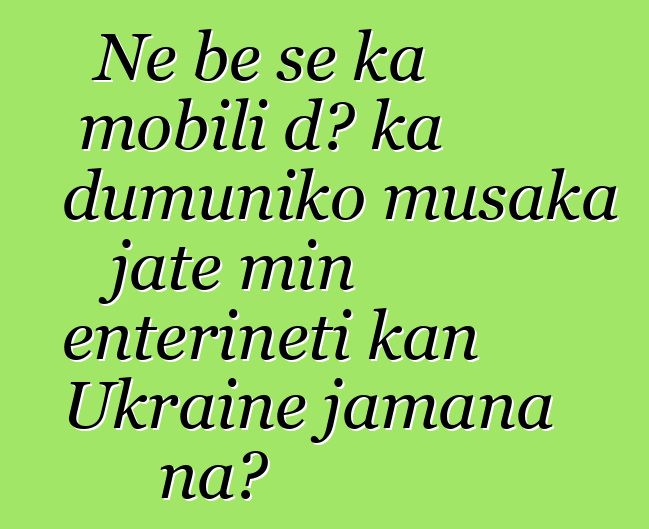 Ne bɛ se ka mobili dɔ ka dumuniko musaka jate min ɛntɛrinɛti kan Ukraine jamana na?