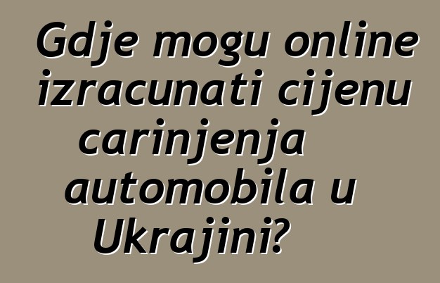 Gdje mogu online izračunati cijenu carinjenja automobila u Ukrajini?