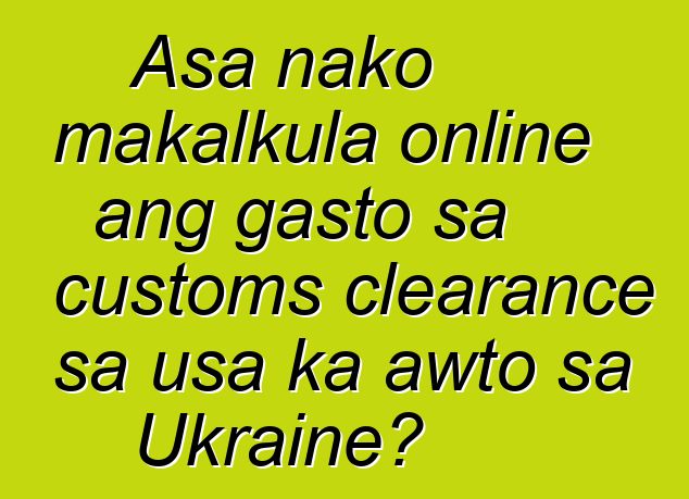 Asa nako makalkula online ang gasto sa customs clearance sa usa ka awto sa Ukraine?