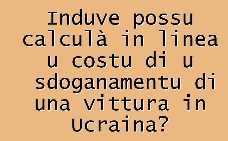 Induve possu calculà in linea u costu di u sdoganamentu di una vittura in Ucraina?