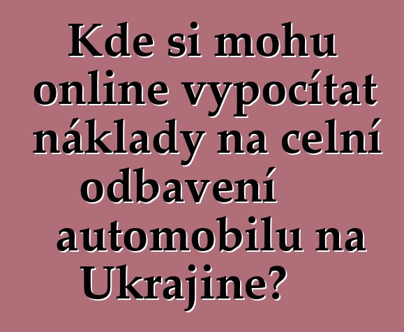 Kde si mohu online vypočítat náklady na celní odbavení automobilu na Ukrajině?
