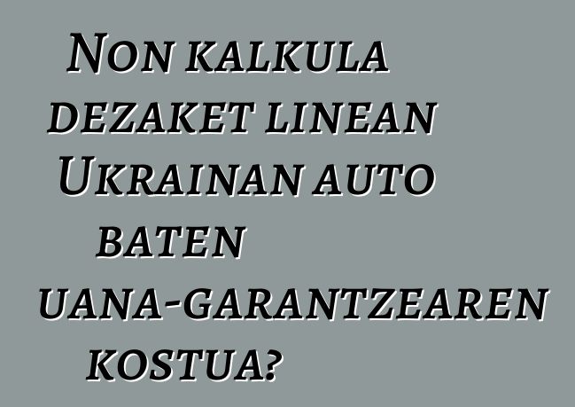 Non kalkula dezaket linean Ukrainan auto baten aduana-garantzearen kostua?