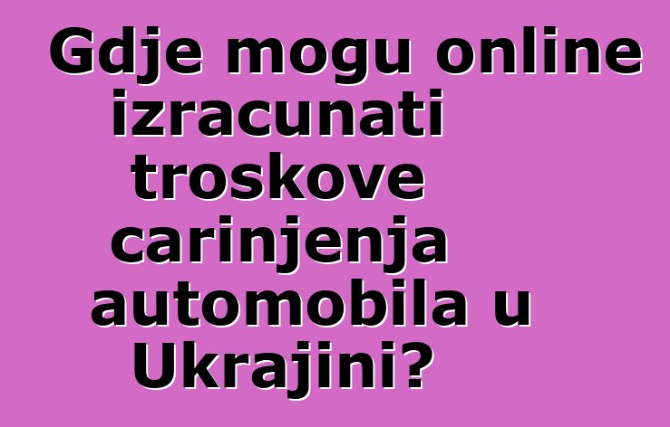 Gdje mogu online izračunati troškove carinjenja automobila u Ukrajini?