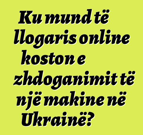 Ku mund të llogaris online koston e zhdoganimit të një makine në Ukrainë?