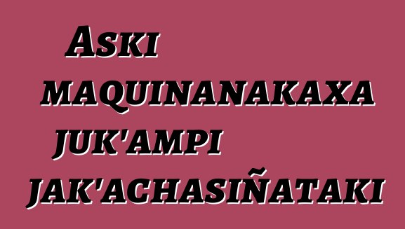 Aski maquinanakaxa juk’ampi jak’achasiñataki