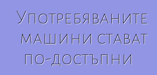 Употребяваните машини стават по-достъпни