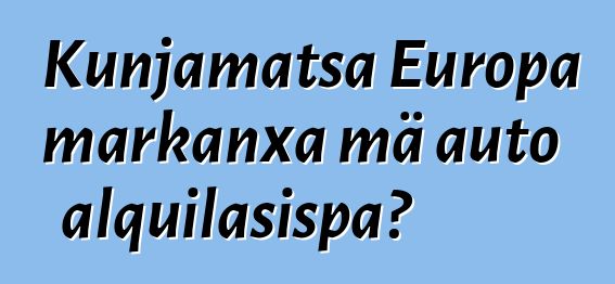 Kunjamatsa Europa markanxa mä auto alquilasispa?