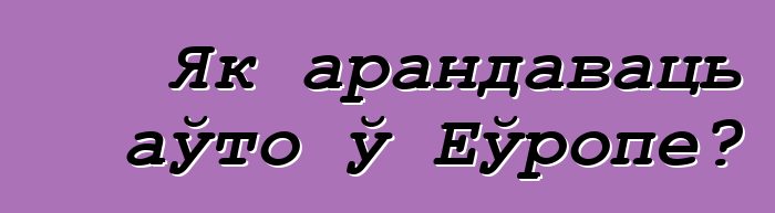 Як арандаваць аўто ў Еўропе?