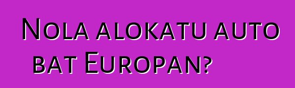 Nola alokatu auto bat Europan?