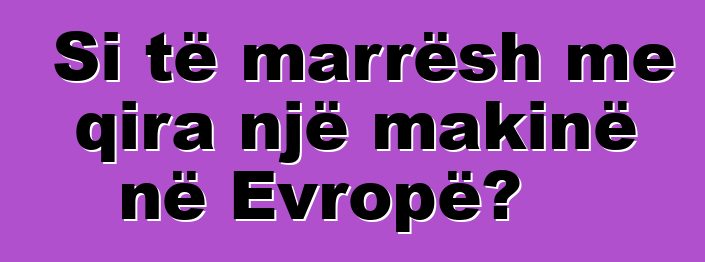 Si të marrësh me qira një makinë në Evropë?