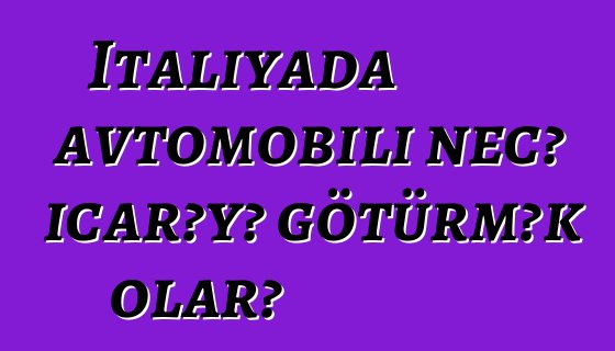 İtaliyada avtomobili necə icarəyə götürmək olar?