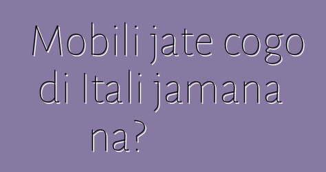 Mobili jate cogo di Itali jamana na?