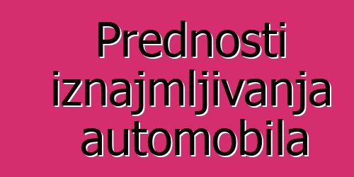 Prednosti iznajmljivanja automobila