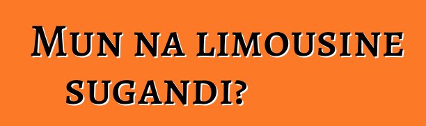Mun na limousine sugandi?