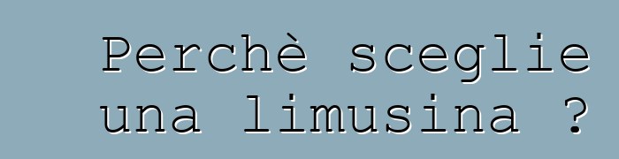 Perchè sceglie una limusina ?