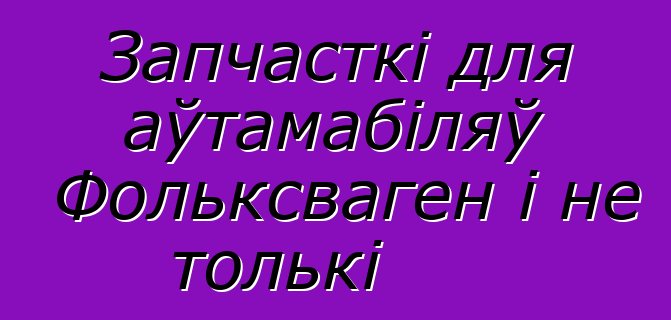 Запчасткі для аўтамабіляў Фольксваген і не толькі