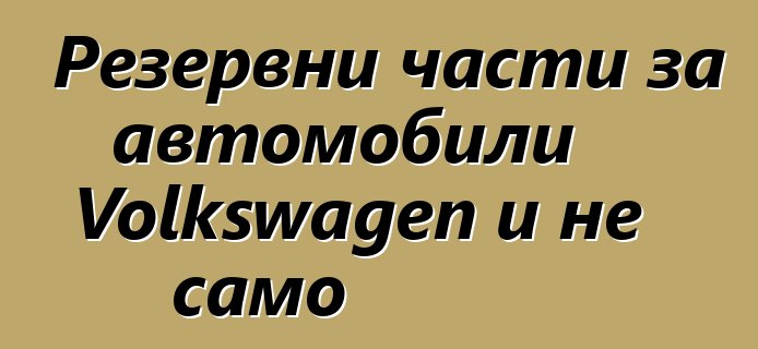 Резервни части за автомобили Volkswagen и не само