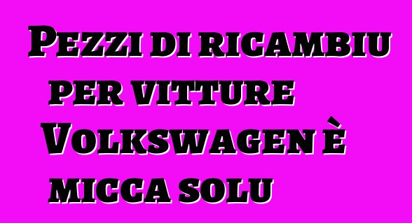 Pezzi di ricambiu per vitture Volkswagen è micca solu