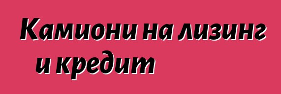 Камиони на лизинг и кредит