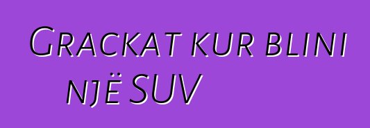 Grackat kur blini një SUV