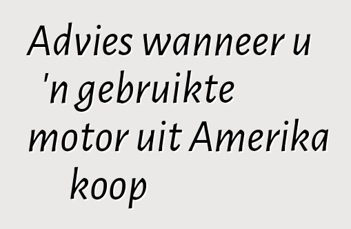 Advies wanneer u 'n gebruikte motor uit Amerika koop