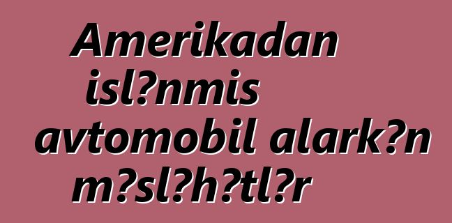 Amerikadan işlənmiş avtomobil alarkən məsləhətlər