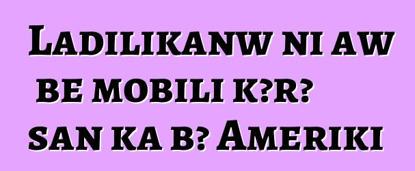 Ladilikanw ni aw bɛ mobili kɔrɔ san ka bɔ Ameriki
