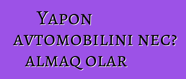 Yapon avtomobilini necə almaq olar