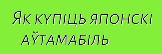 Як купіць японскі аўтамабіль