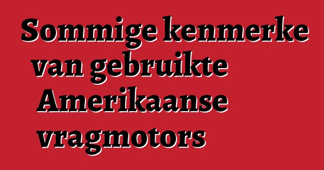 Sommige kenmerke van gebruikte Amerikaanse vragmotors