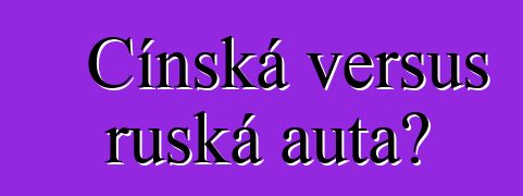 Čínská versus ruská auta?