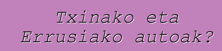 Txinako eta Errusiako autoak?