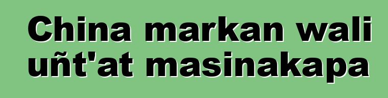 China markan wali uñt’at masinakapa