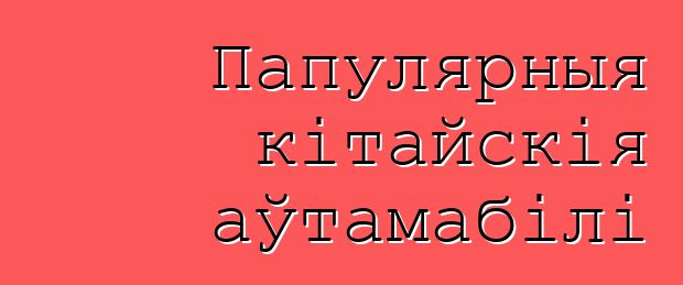 Папулярныя кітайскія аўтамабілі