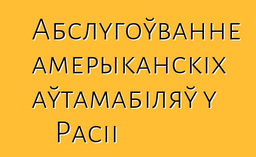 Абслугоўванне амерыканскіх аўтамабіляў у Расіі