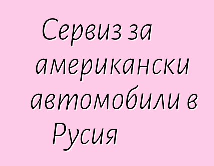 Сервиз за американски автомобили в Русия