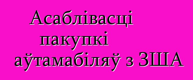 Асаблівасці пакупкі аўтамабіляў з ЗША